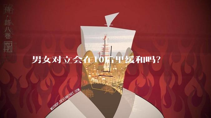 男女对立会在10后里缓和吗？