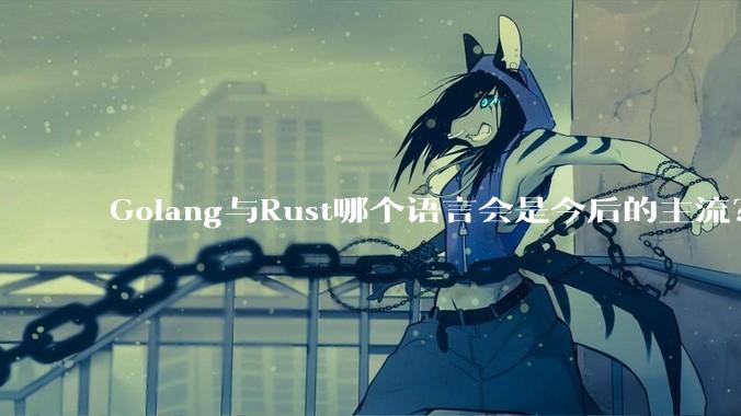 Golang与Rust哪个语言会是今后的主流？