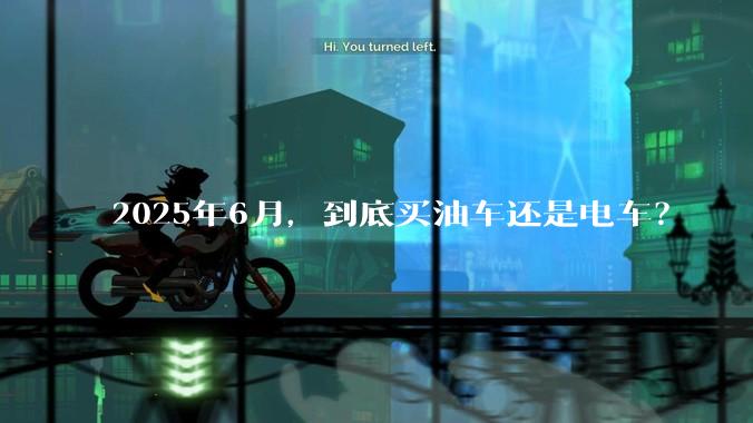 2025年6月，到底买油车还是电车？