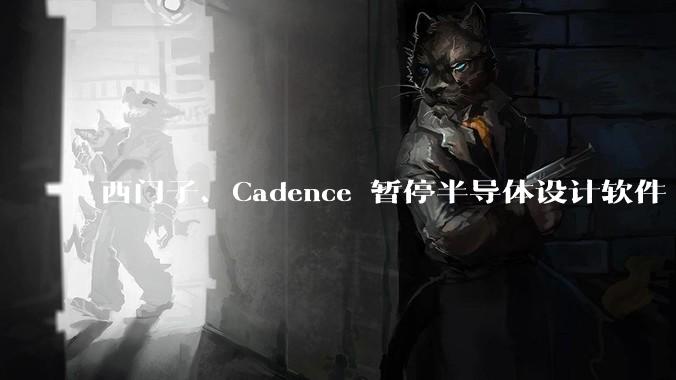 西门子、Cadence 暂停半导体设计软件 EDA 对华升级服务，会有什么影响？