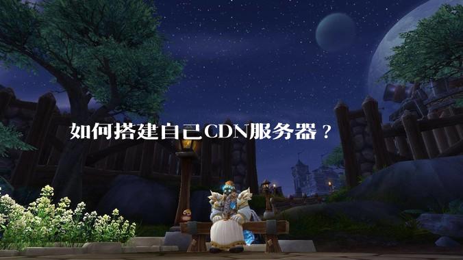 如何搭建自己CDN服务器?