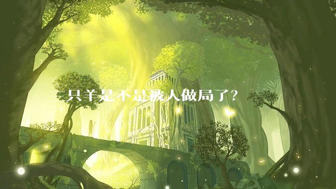 三只羊是不是被人做局了？