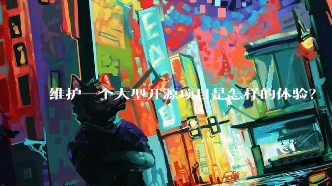 维护一个大型开源项目是怎样的体验？