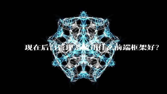 现在后台管理系统用什么前端框架好？