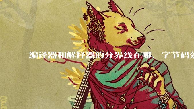 编译器和解释器的分界线在哪，字节码效率能否无限接近机器码？