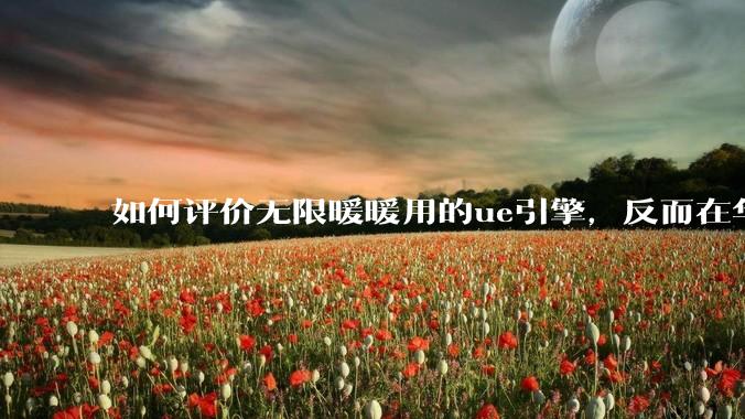 如何评价无限暖暖用的ue引擎，反而在华为手机最新机上提示配置不足？