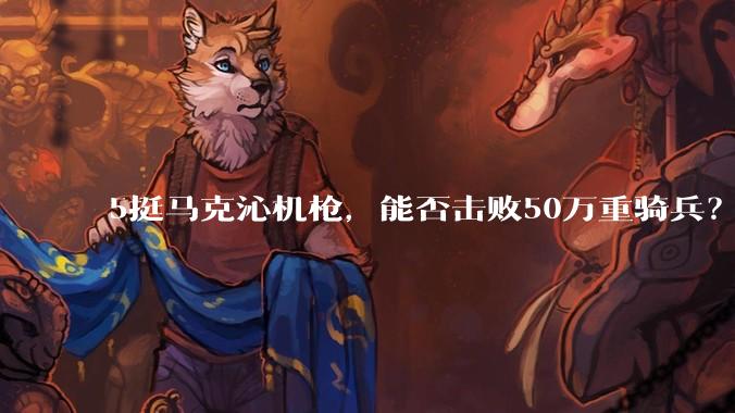 5挺马克沁机枪，能否击败50万重骑兵？
