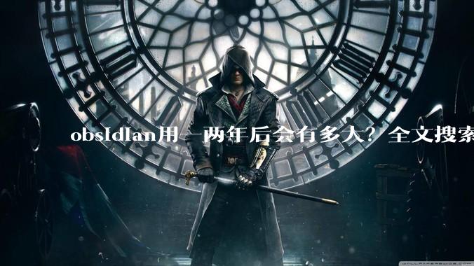 obsidian用一两年后会有多大？全文搜索还快吗？