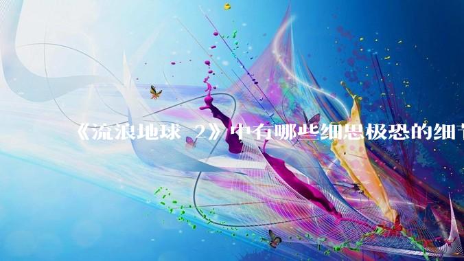 《流浪地球 2》中有哪些细思极恐的细节？