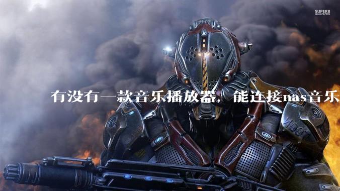 有没有一款音乐播放器，能连接nas音乐，创建音乐库，自动匹配歌词封面等等？类似infuse的概念呢？