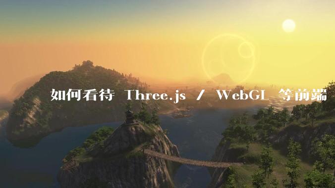 如何看待 Three.js / WebGL 等前端 3D 技术？