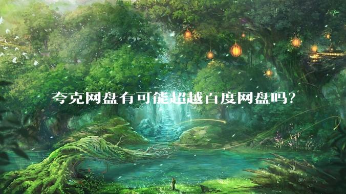 夸克网盘有可能超越百度网盘吗？
