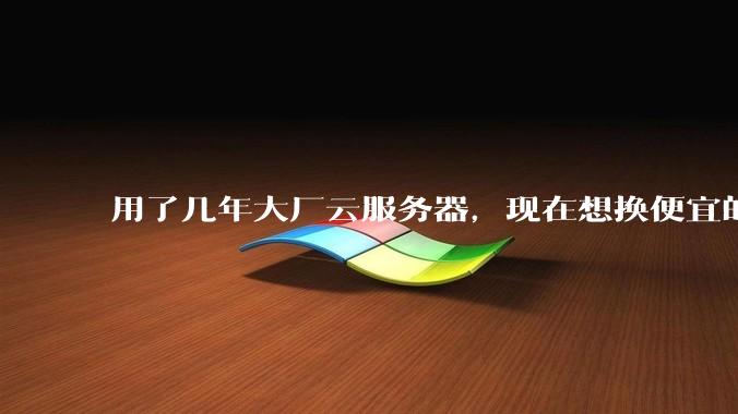 用了几年大厂云服务器，现在想换便宜的，有推荐的吗?