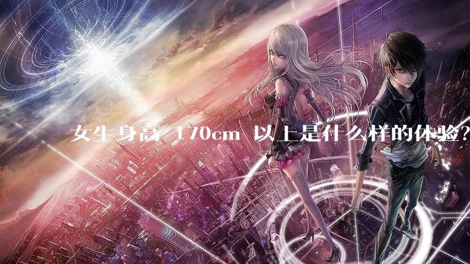 女生身高 170cm 以上是什么样的体验？