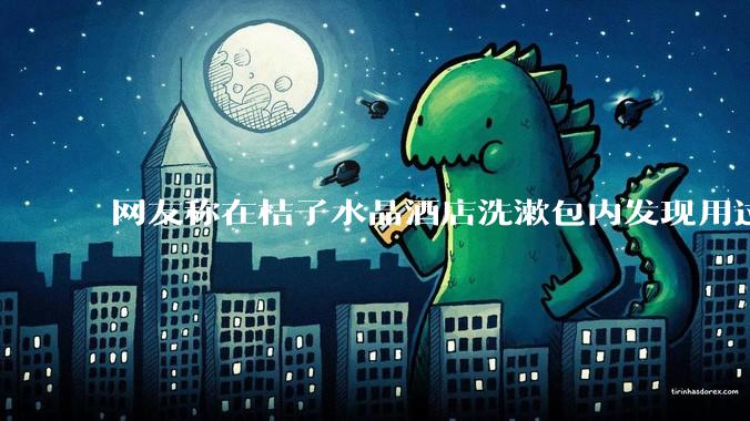 网友称在桔子水晶酒店洗漱包内发现用过的四联检测盒，具体是怎么回事？酒店要承担哪些责任？